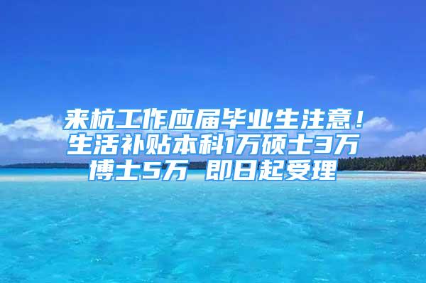 來杭工作應屆畢業(yè)生注意！生活補貼本科1萬碩士3萬博士5萬 即日起受理