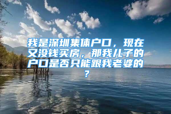 我是深圳集體戶口，現(xiàn)在又沒錢買房，那我兒子的戶口是否只能跟我老婆的？