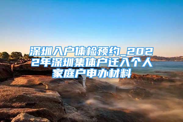 深圳入戶體檢預(yù)約_2022年深圳集體戶遷入個人家庭戶申辦材料