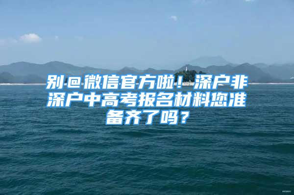 別＠微信官方啦！深戶非深戶中高考報(bào)名材料您準(zhǔn)備齊了嗎？