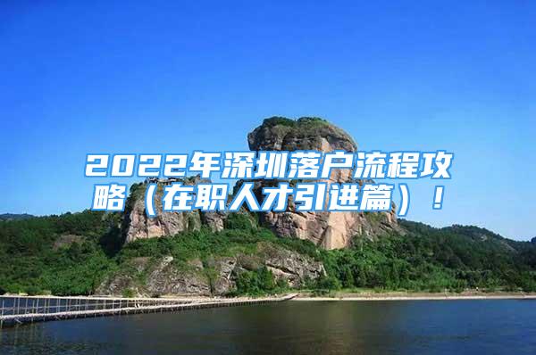 2022年深圳落戶流程攻略（在職人才引進(jìn)篇）！