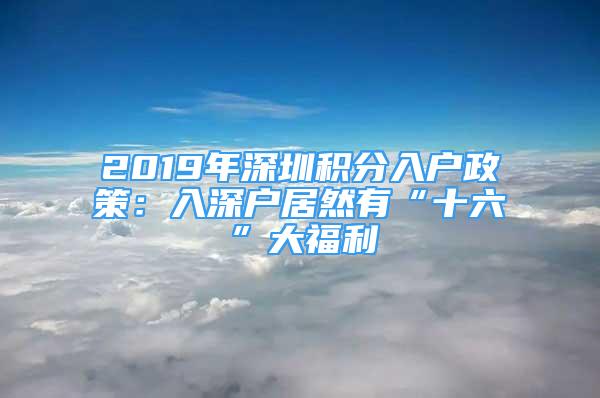 2019年深圳積分入戶政策：入深戶居然有“十六”大福利