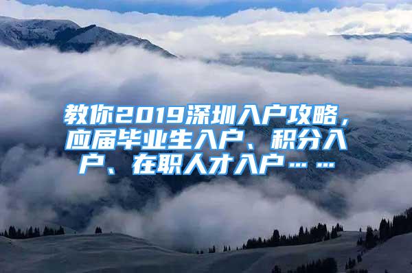 教你2019深圳入戶攻略，應(yīng)屆畢業(yè)生入戶、積分入戶、在職人才入戶……