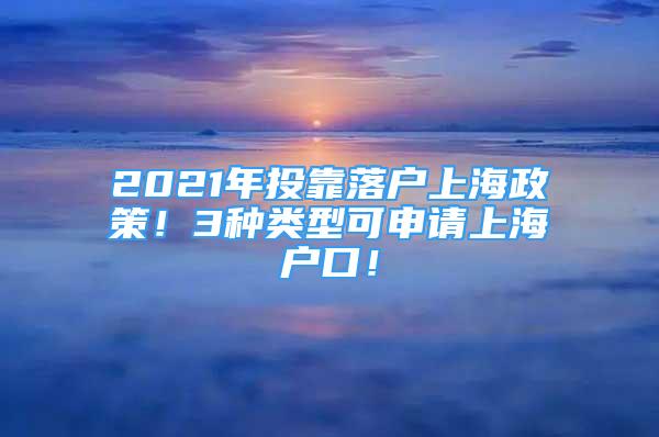 2021年投靠落戶上海政策！3種類型可申請(qǐng)上海戶口！