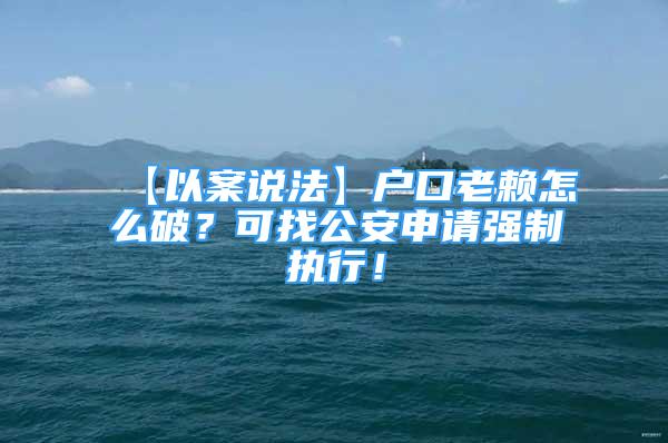 【以案說法】戶口老賴怎么破？可找公安申請強制執(zhí)行！