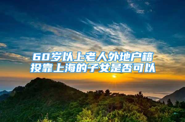 60歲以上老人外地戶籍投靠上海的子女是否可以