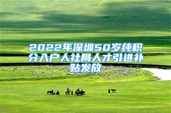 2022年深圳50歲純積分入戶人社局人才引進補貼發(fā)放