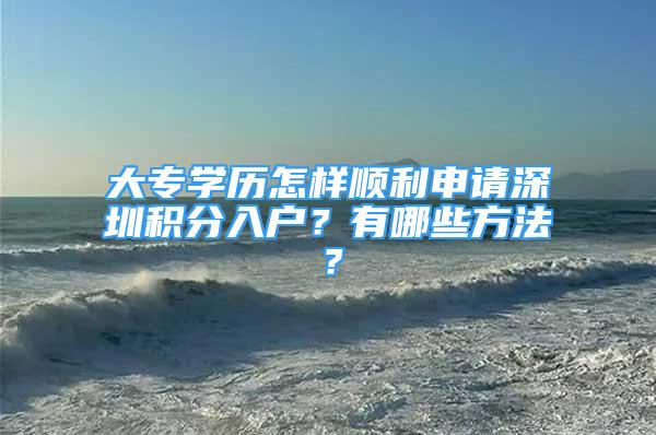 大專學(xué)歷怎樣順利申請(qǐng)深圳積分入戶？有哪些方法？