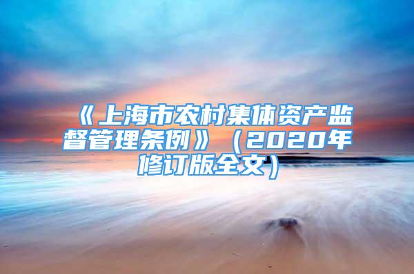 《上海市農(nóng)村集體資產(chǎn)監(jiān)督管理?xiàng)l例》（2020年修訂版全文）