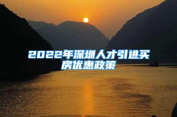 2022年深圳人才引進(jìn)買房?jī)?yōu)惠政策