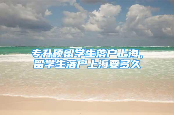 專升碩留學生落戶上海，留學生落戶上海要多久