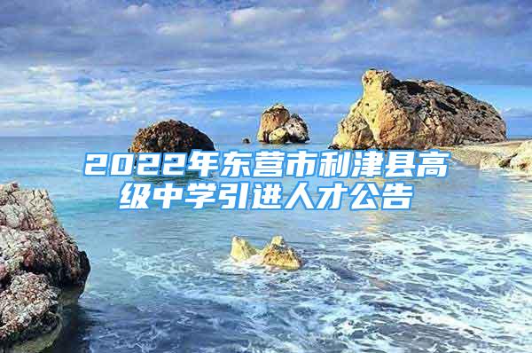 2022年?yáng)|營(yíng)市利津縣高級(jí)中學(xué)引進(jìn)人才公告