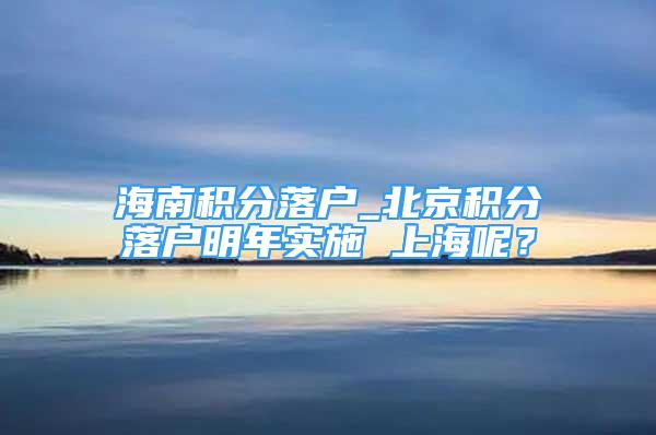 海南積分落戶_北京積分落戶明年實施 上海呢？