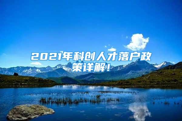 2021年科創(chuàng)人才落戶政策詳解！