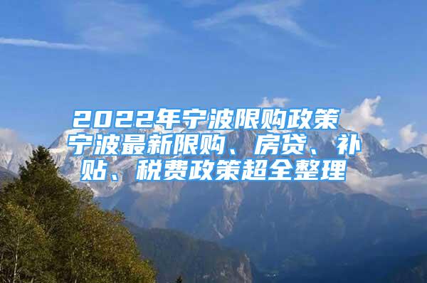 2022年寧波限購政策 寧波最新限購、房貸、補貼、稅費政策超全整理