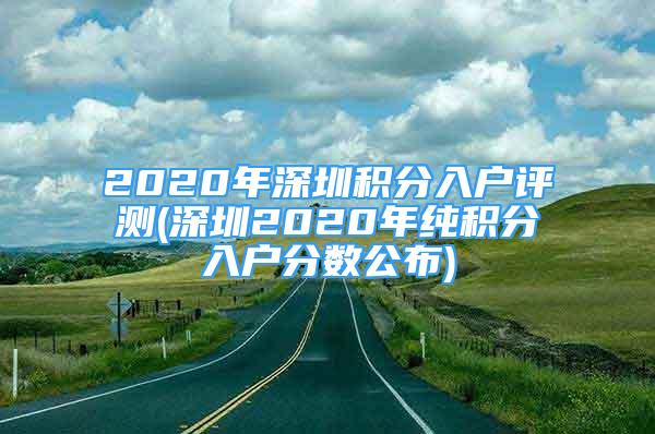 2020年深圳積分入戶評(píng)測(cè)(深圳2020年純積分入戶分?jǐn)?shù)公布)