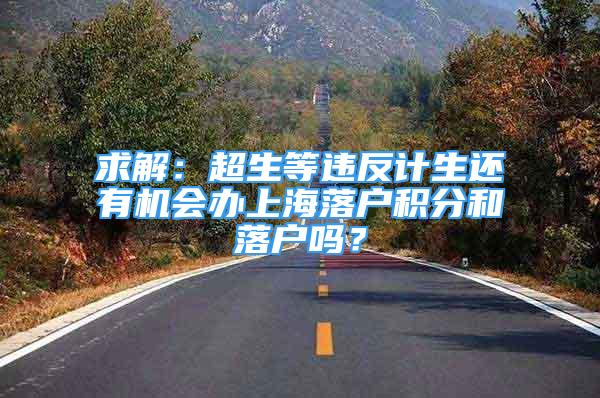 求解：超生等違反計生還有機會辦上海落戶積分和落戶嗎？