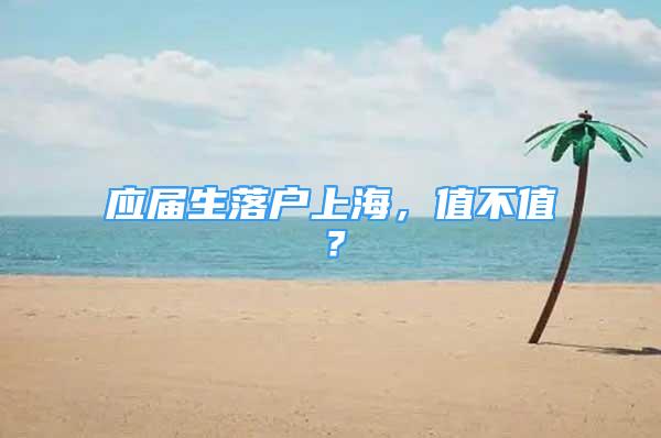 應(yīng)屆生落戶上海，值不值？