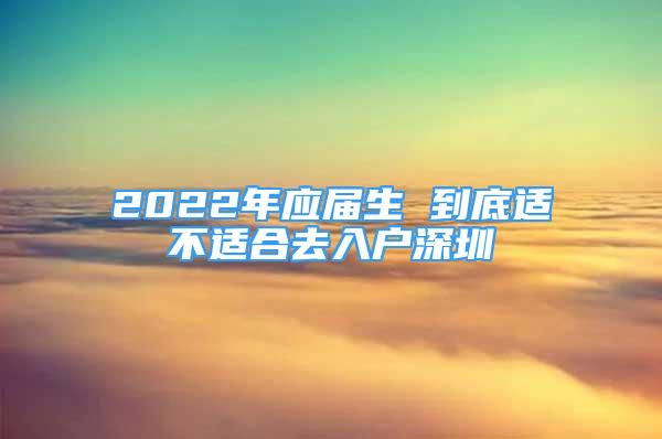 2022年應(yīng)屆生 到底適不適合去入戶深圳