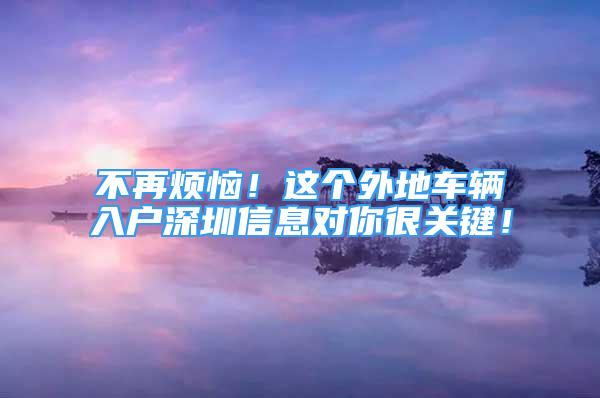 不再煩惱！這個(gè)外地車輛入戶深圳信息對(duì)你很關(guān)鍵！