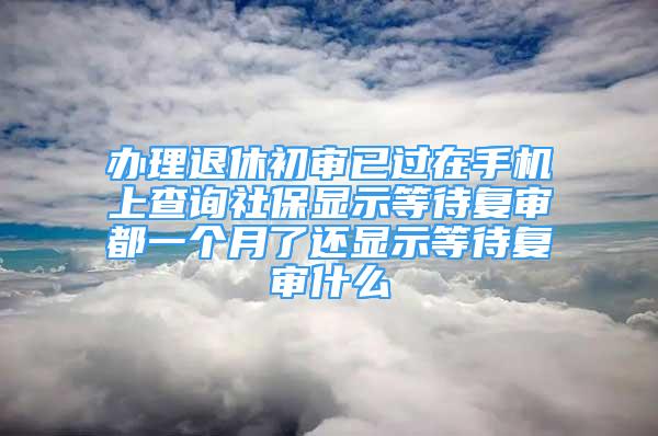 辦理退休初審已過(guò)在手機(jī)上查詢社保顯示等待復(fù)審都一個(gè)月了還顯示等待復(fù)審什么