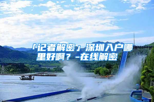 「記者解密」深圳入戶哪里好?。?在線解密