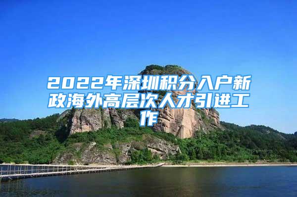 2022年深圳積分入戶新政海外高層次人才引進工作