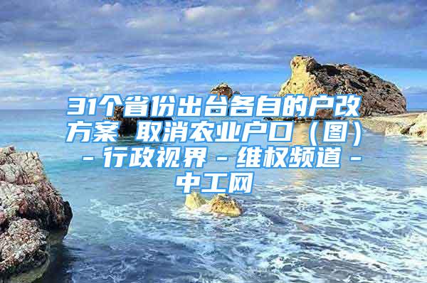 31個(gè)省份出臺(tái)各自的戶改方案 取消農(nóng)業(yè)戶口（圖）－行政視界－維權(quán)頻道－中工網(wǎng)