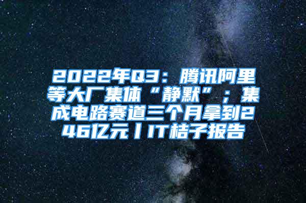 2022年Q3：騰訊阿里等大廠集體“靜默”；集成電路賽道三個月拿到246億元丨IT桔子報告