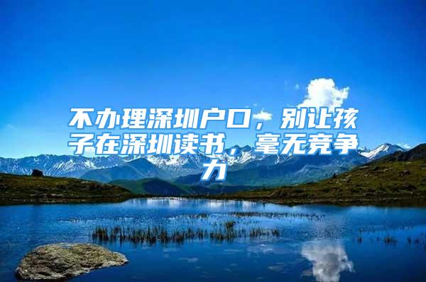 不辦理深圳戶口，別讓孩子在深圳讀書，毫無競(jìng)爭(zhēng)力