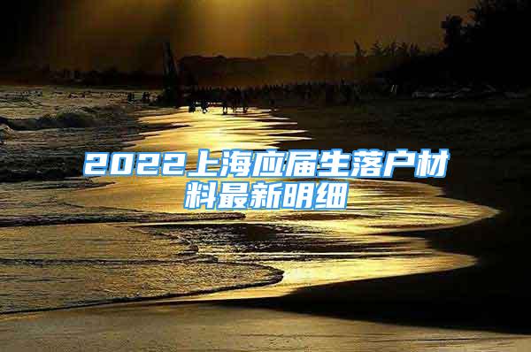 2022上海應屆生落戶材料最新明細