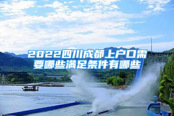 2022四川成都上戶口需要哪些滿足條件有哪些