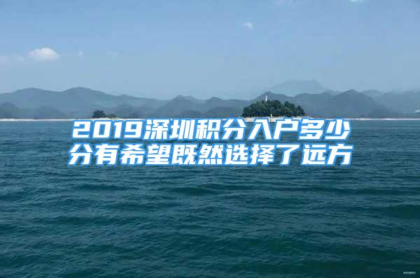 2019深圳積分入戶多少分有希望既然選擇了遠方