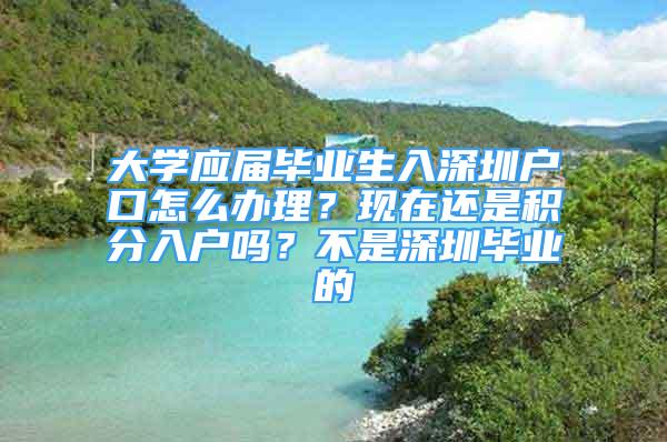 大學(xué)應(yīng)屆畢業(yè)生入深圳戶口怎么辦理？現(xiàn)在還是積分入戶嗎？不是深圳畢業(yè)的