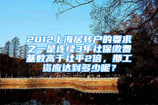 2012上海居轉(zhuǎn)戶的要求之一是連續(xù)3年社保繳費基數(shù)高于社平2倍，那工資應(yīng)達(dá)到多少呢？