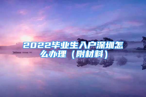 2022畢業(yè)生入戶深圳怎么辦理（附材料）