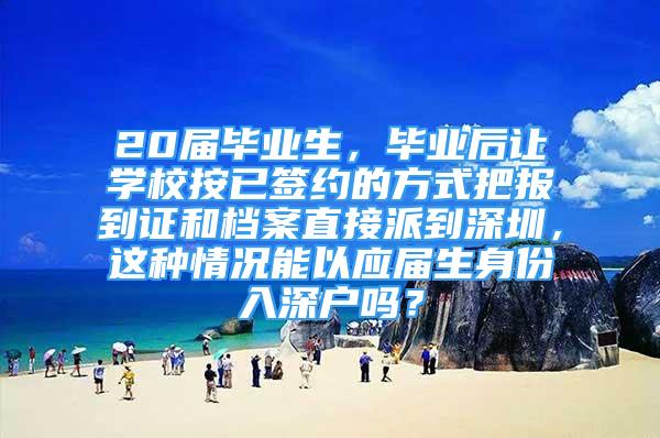 20屆畢業(yè)生，畢業(yè)后讓學校按已簽約的方式把報到證和檔案直接派到深圳，這種情況能以應屆生身份入深戶嗎？