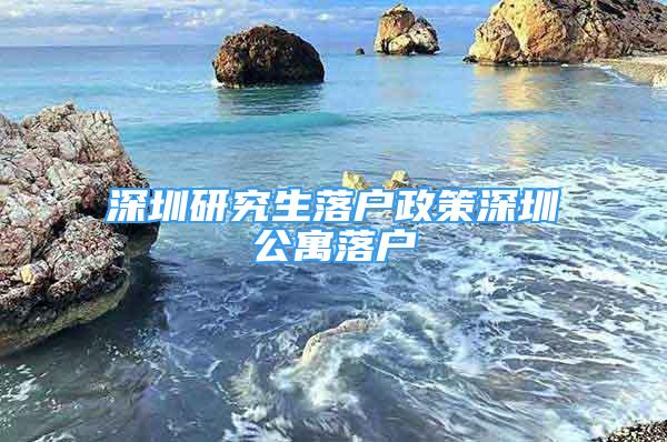 深圳研究生落戶政策深圳公寓落戶