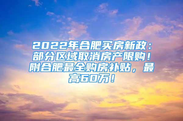 2022年合肥買房新政：部分區(qū)域取消房產(chǎn)限購！附合肥最全購房補(bǔ)貼，最高60萬！