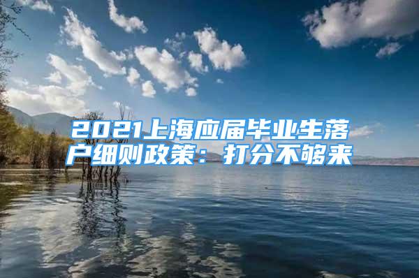 2021上海應(yīng)屆畢業(yè)生落戶細(xì)則政策：打分不夠來