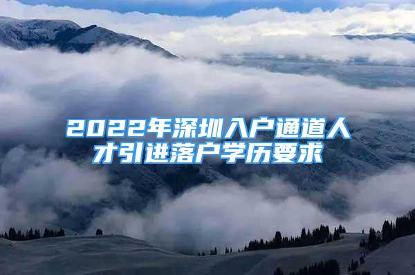 2022年深圳入戶通道人才引進(jìn)落戶學(xué)歷要求