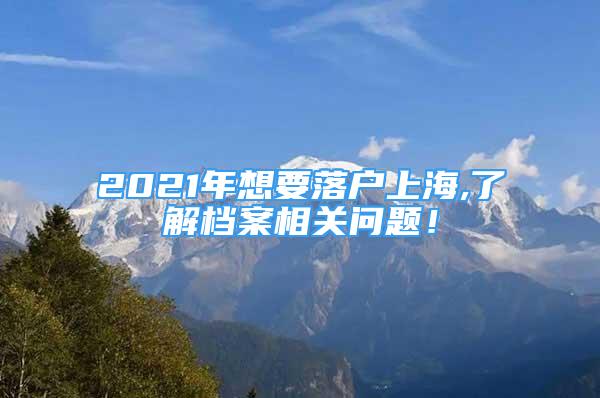 2021年想要落戶上海,了解檔案相關(guān)問題！