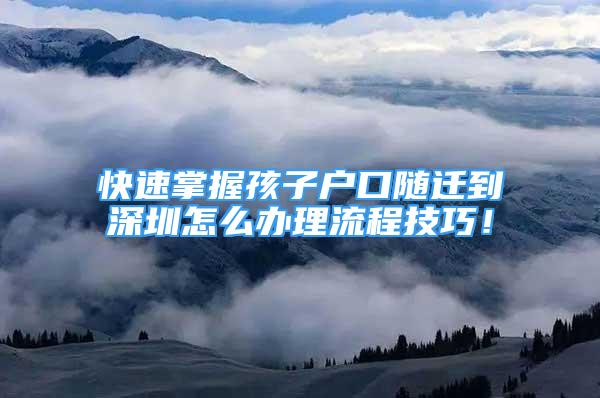 快速掌握孩子戶口隨遷到深圳怎么辦理流程技巧！