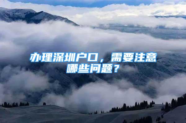 辦理深圳戶口，需要注意哪些問題？