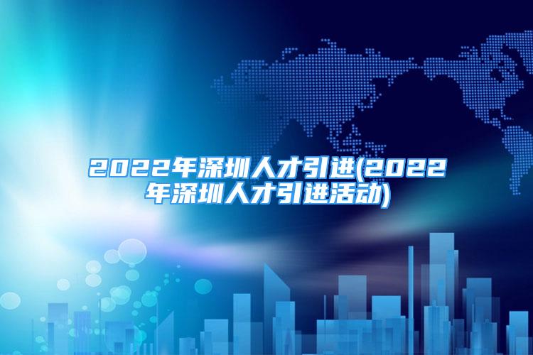 2022年深圳人才引進(jìn)(2022年深圳人才引進(jìn)活動(dòng))