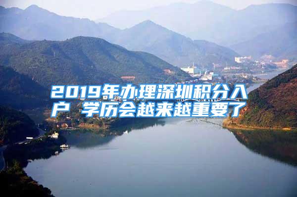 2019年辦理深圳積分入戶 學(xué)歷會(huì)越來(lái)越重要了