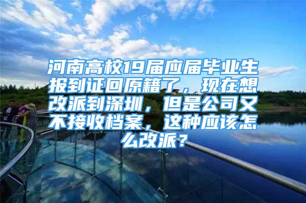 河南高校19屆應屆畢業(yè)生報到證回原籍了，現(xiàn)在想改派到深圳，但是公司又不接收檔案，這種應該怎么改派？