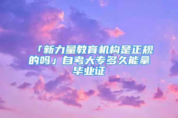 「新力量教育機(jī)構(gòu)是正規(guī)的嗎」自考大專多久能拿畢業(yè)證