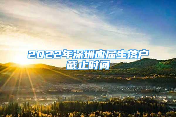 2022年深圳應(yīng)屆生落戶截止時間