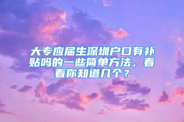 大專應(yīng)屆生深圳戶口有補貼嗎的一些簡單方法，看看你知道幾個？